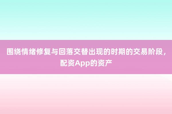 围绕情绪修复与回落交替出现的时期的交易阶段,配资App的资产