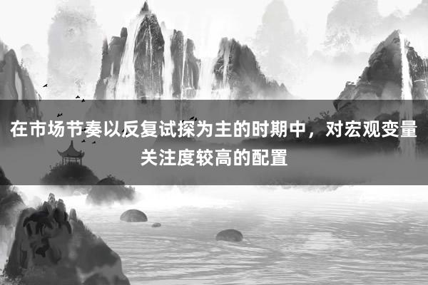 在市场节奏以反复试探为主的时期中，对宏观变量关注度较高的配置