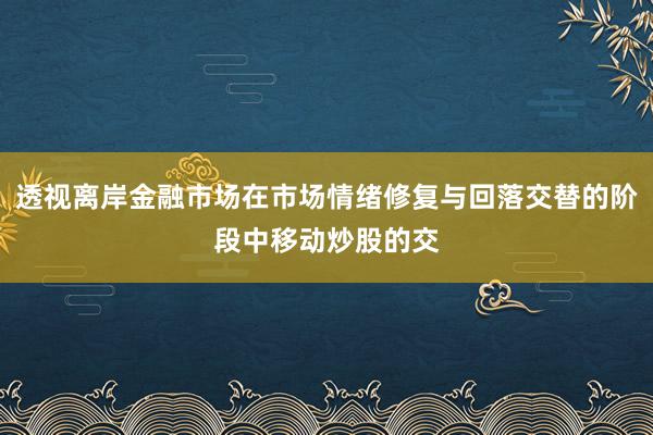 透视离岸金融市场在市场情绪修复与回落交替的阶段中移动炒股的交