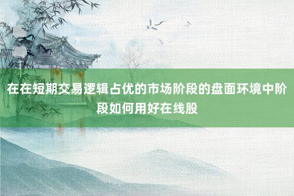 在在短期交易逻辑占优的市场阶段的盘面环境中阶段如何用好在线股