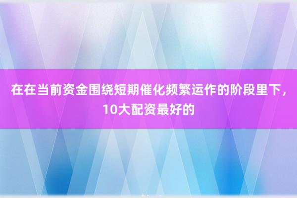 在在当前资金围绕短期催化频繁运作的阶段里下，10大配资最好的