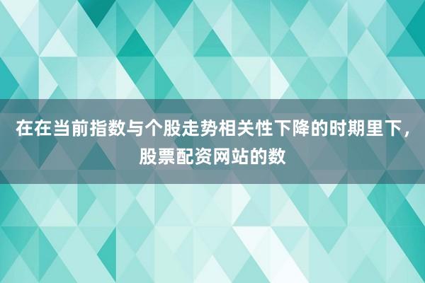 在在当前指数与个股走势相关性下降的时期里下，股票配资网站的数