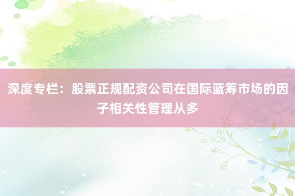 深度专栏:股票正规配资公司在国际蓝筹市场的因子相关性管理从多