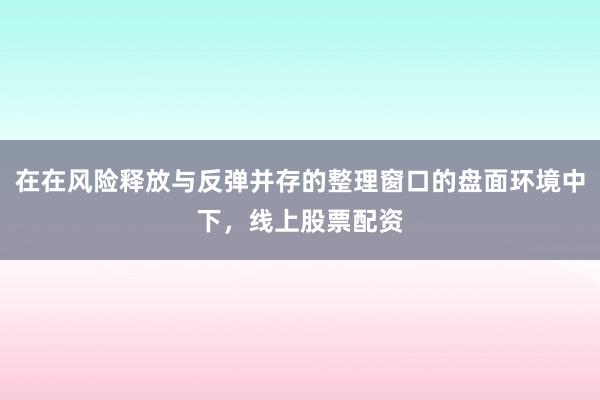 在在风险释放与反弹并存的整理窗口的盘面环境中下,线上股票配资