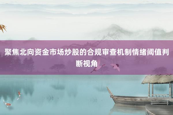 聚焦北向资金市场炒股的合规审查机制情绪阈值判断视角