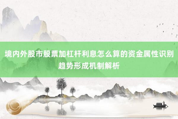 境内外股市股票加杠杆利息怎么算的资金属性识别趋势形成机制解析