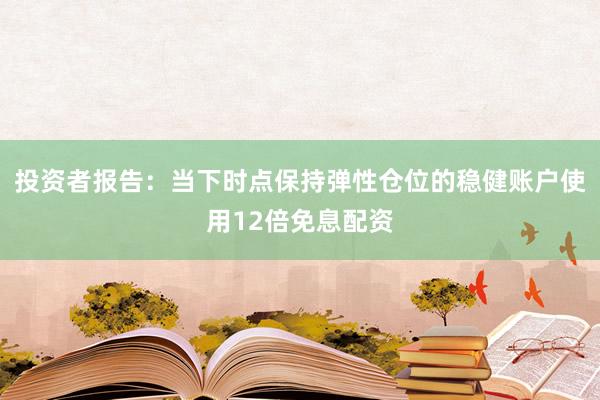 投资者报告：当下时点保持弹性仓位的稳健账户使用12倍免息配资