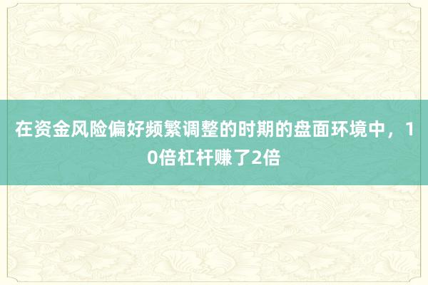 在资金风险偏好频繁调整的时期的盘面环境中，10倍杠杆赚了2倍