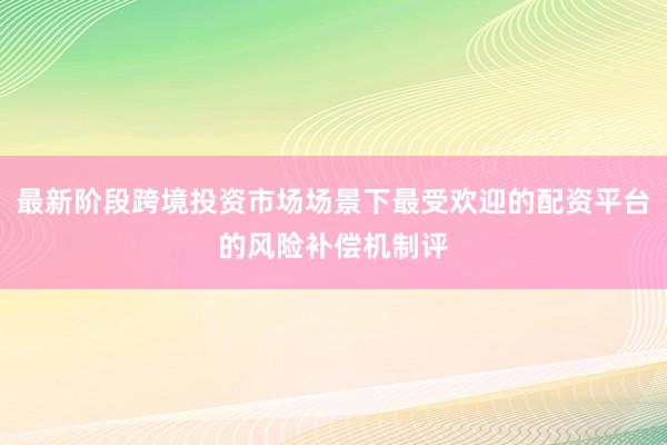 最新阶段跨境投资市场场景下最受欢迎的配资平台的风险补偿机制评