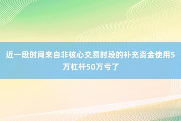 近一段时间来自非核心交易时段的补充资金使用5万杠杆50万亏了