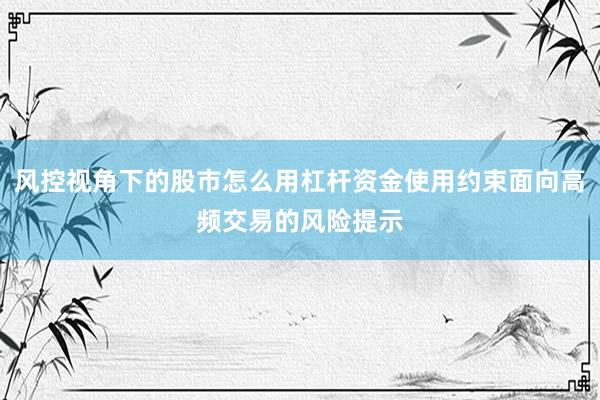 风控视角下的股市怎么用杠杆资金使用约束面向高频交易的风险提示