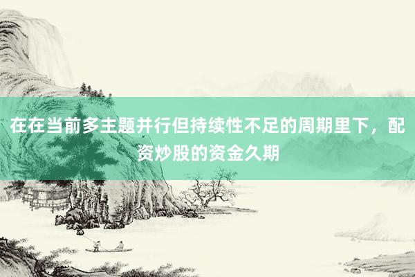 在在当前多主题并行但持续性不足的周期里下，配资炒股的资金久期