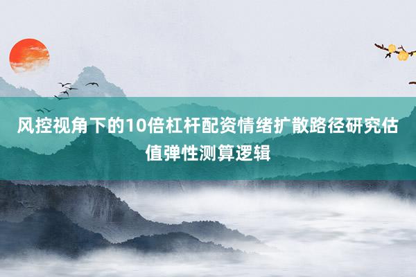 风控视角下的10倍杠杆配资情绪扩散路径研究估值弹性测算逻辑