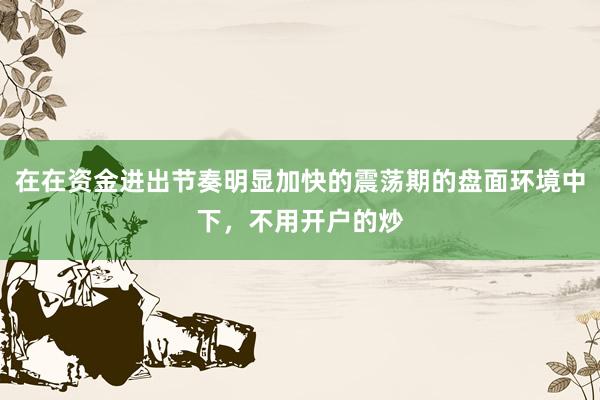 在在资金进出节奏明显加快的震荡期的盘面环境中下，不用开户的炒