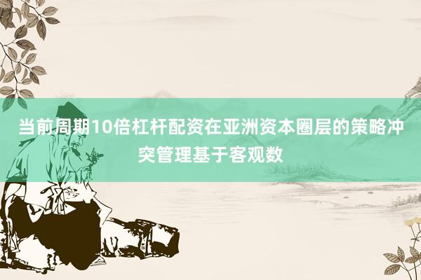 当前周期10倍杠杆配资在亚洲资本圈层的策略冲突管理基于客观数