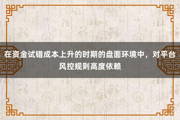在资金试错成本上升的时期的盘面环境中，对平台风控规则高度依赖