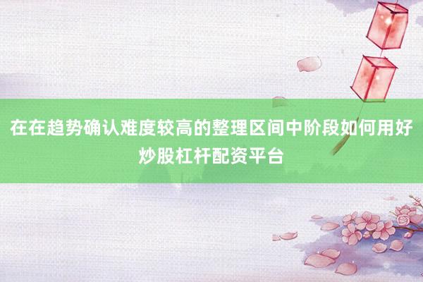 在在趋势确认难度较高的整理区间中阶段如何用好炒股杠杆配资平台