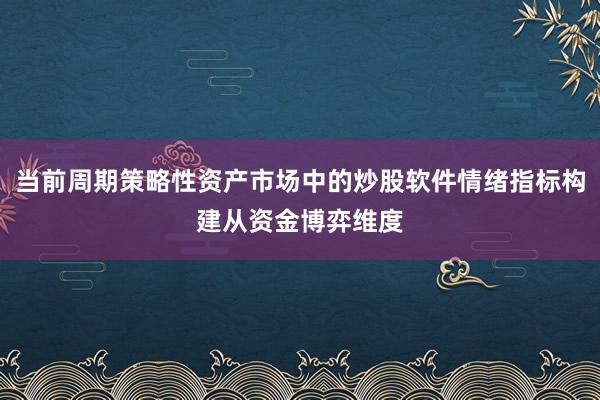 当前周期策略性资产市场中的炒股软件情绪指标构建从资金博弈维度