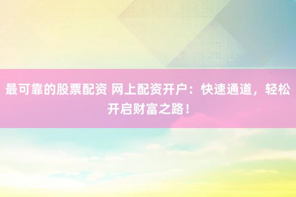 最可靠的股票配资 网上配资开户：快速通道，轻松开启财富之路！