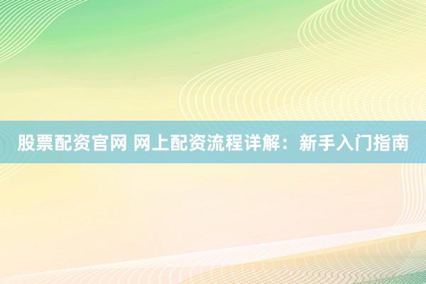 股票配资官网 网上配资流程详解：新手入门指南