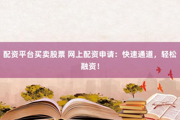 配资平台买卖股票 网上配资申请：快速通道，轻松融资！