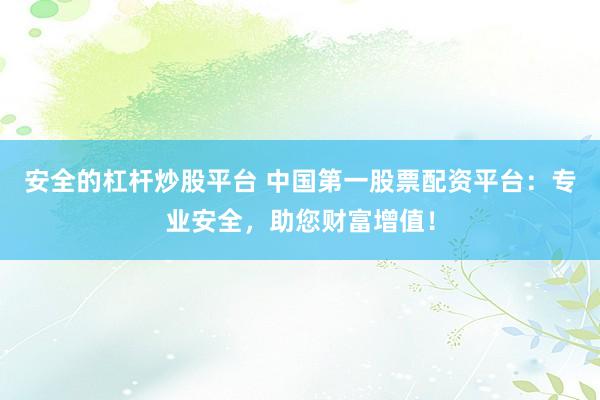 安全的杠杆炒股平台 中国第一股票配资平台：专业安全，助您财富增值！