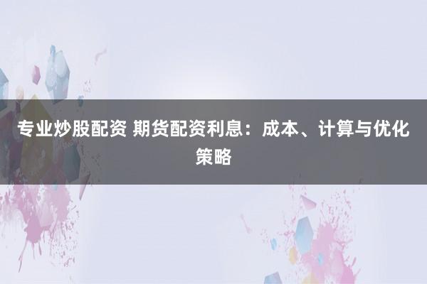 专业炒股配资 期货配资利息：成本、计算与优化策略