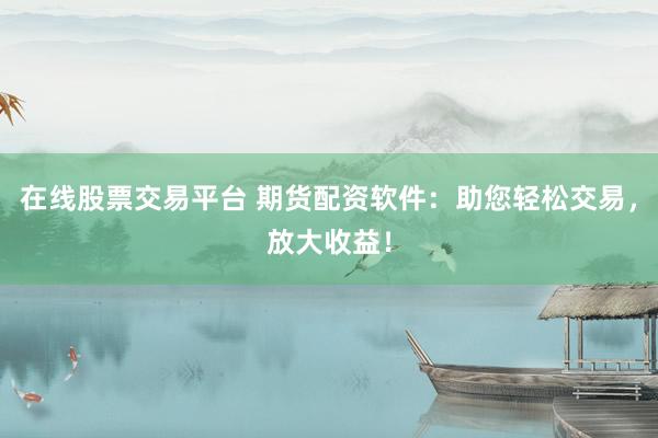 在线股票交易平台 期货配资软件：助您轻松交易，放大收益！