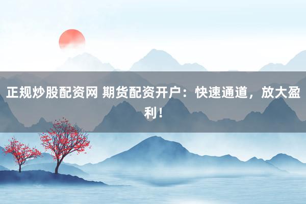 正规炒股配资网 期货配资开户：快速通道，放大盈利！