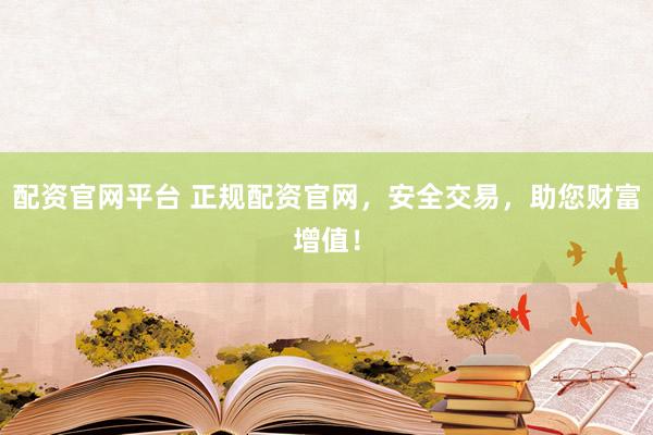 配资官网平台 正规配资官网，安全交易，助您财富增值！