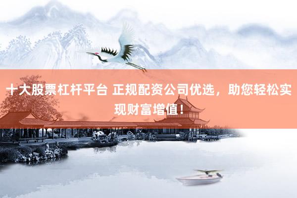 十大股票杠杆平台 正规配资公司优选，助您轻松实现财富增值！