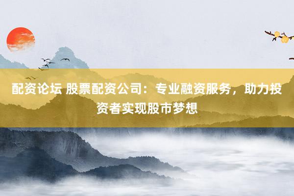 配资论坛 股票配资公司：专业融资服务，助力投资者实现股市梦想