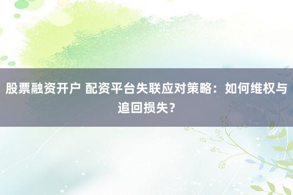 股票融资开户 配资平台失联应对策略:如何维权与追回损失?