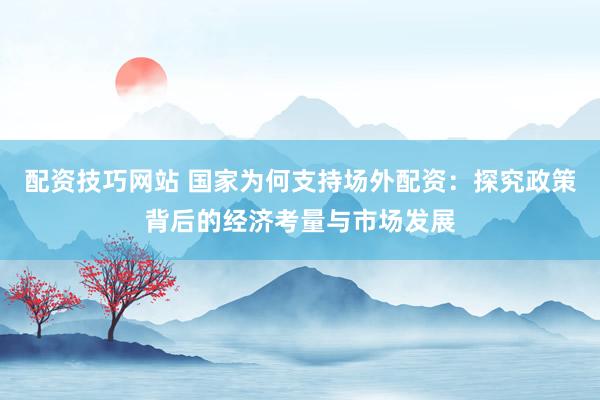 配资技巧网站 国家为何支持场外配资:探究政策背后的经济考量与市场发展