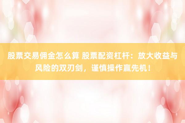 股票交易佣金怎么算 股票配资杠杆：放大收益与风险的双刃剑，谨慎操作赢先机！