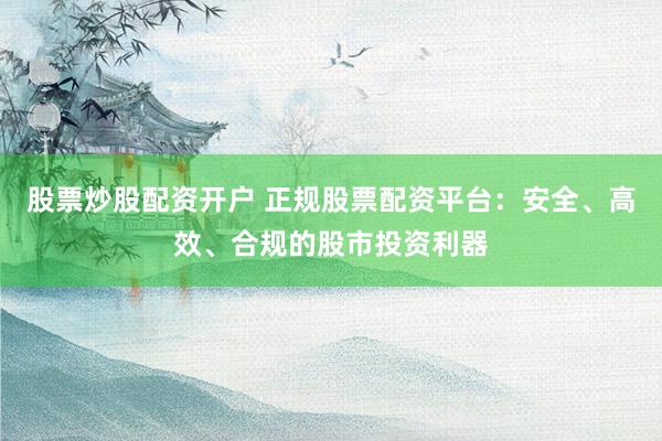 股票炒股配资开户 正规股票配资平台：安全、高效、合规的股市投资利器