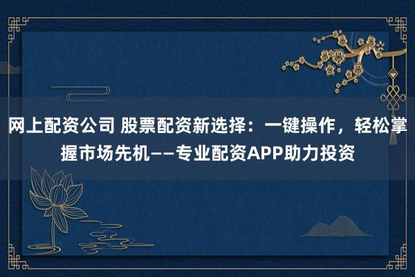 网上配资公司 股票配资新选择：一键操作，轻松掌握市场先机——专业配资APP助力投资
