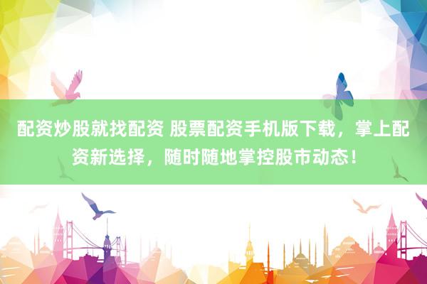 配资炒股就找配资 股票配资手机版下载，掌上配资新选择，随时随地掌控股市动态！