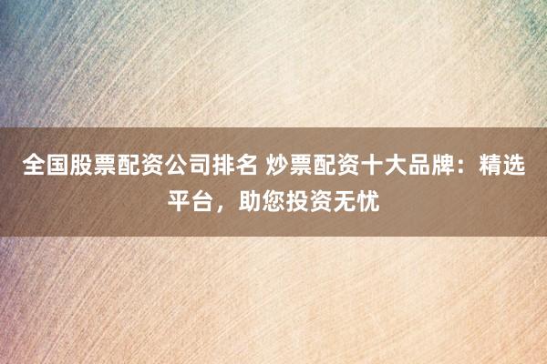 全国股票配资公司排名 炒票配资十大品牌：精选平台，助您投资无忧