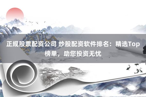正规股票配资公司 炒股配资软件排名：精选Top榜单，助您投资无忧