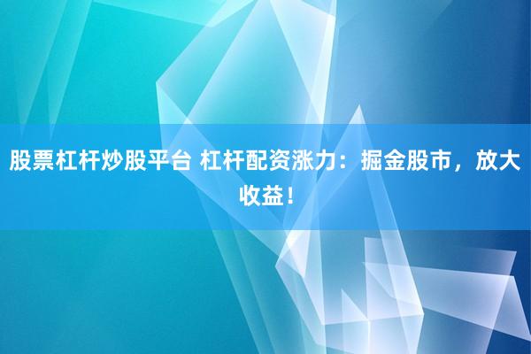 股票杠杆炒股平台 杠杆配资涨力：掘金股市，放大收益！