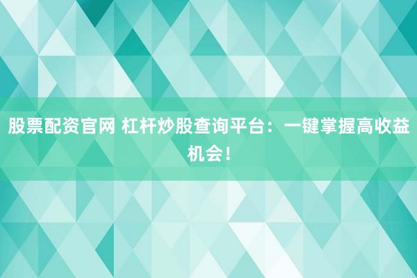 股票配资官网 杠杆炒股查询平台：一键掌握高收益机会！