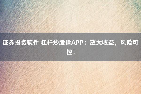 证券投资软件 杠杆炒股指APP：放大收益，风险可控！