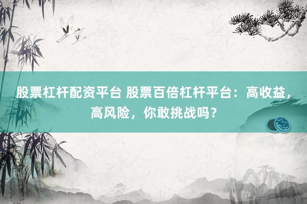 股票杠杆配资平台 股票百倍杠杆平台：高收益，高风险，你敢挑战吗？