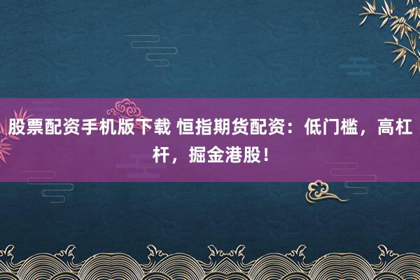 股票配资手机版下载 恒指期货配资：低门槛，高杠杆，掘金港股！