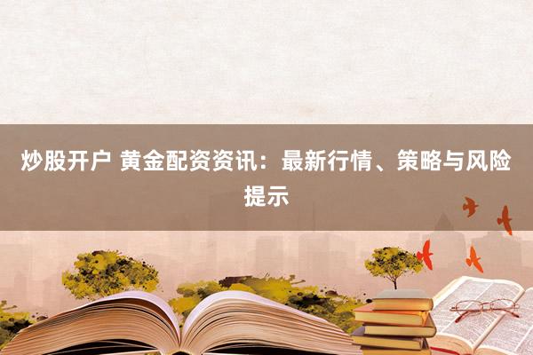 炒股开户 黄金配资资讯：最新行情、策略与风险提示