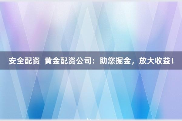 安全配资  黄金配资公司：助您掘金，放大收益！
