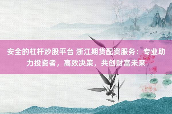安全的杠杆炒股平台 浙江期货配资服务：专业助力投资者，高效决策，共创财富未来