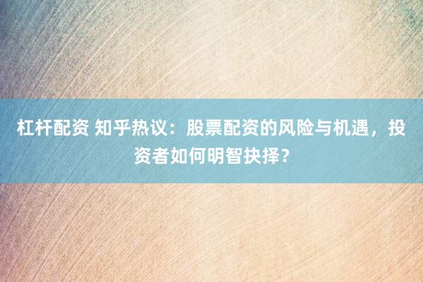 杠杆配资 知乎热议：股票配资的风险与机遇，投资者如何明智抉择？