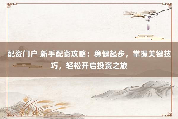 配资门户 新手配资攻略：稳健起步，掌握关键技巧，轻松开启投资之旅
